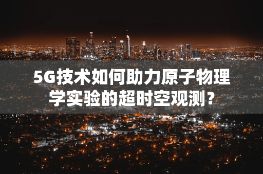 5G技术如何助力原子物理学实验的超时空观测？