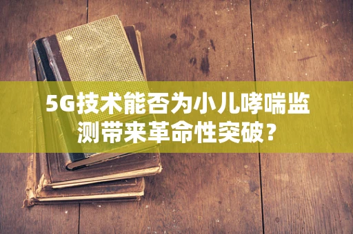 5G技术能否为小儿哮喘监测带来革命性突破？