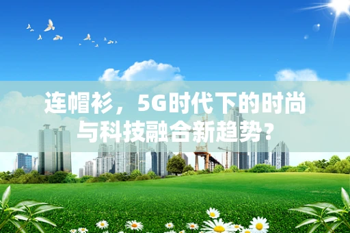 连帽衫，5G时代下的时尚与科技融合新趋势？