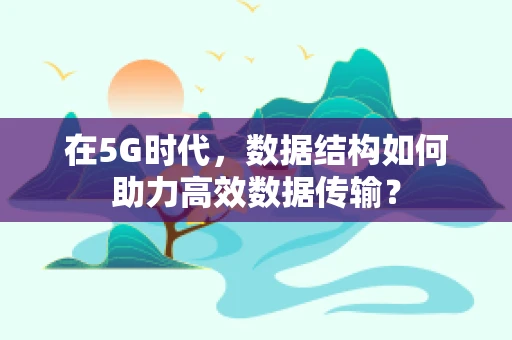 在5G时代，数据结构如何助力高效数据传输？
