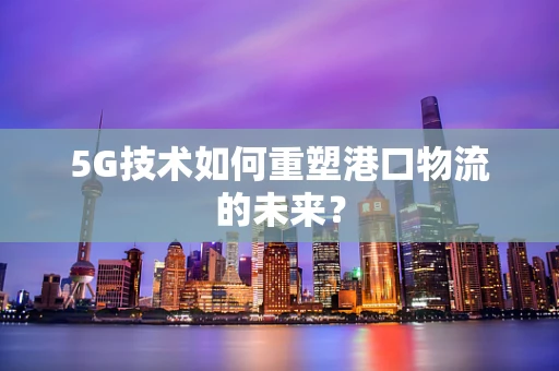 5G技术如何重塑港口物流的未来？