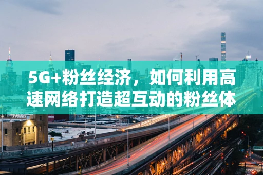 5G+粉丝经济，如何利用高速网络打造超互动的粉丝体验？