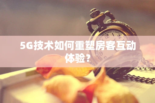 5G技术如何重塑房客互动体验？