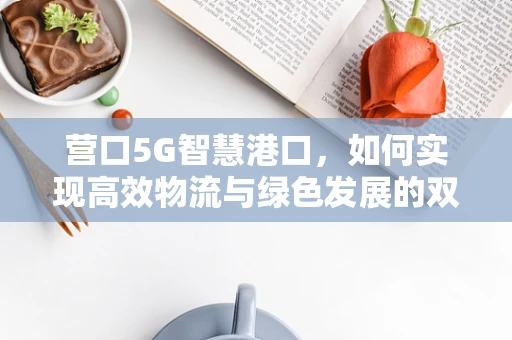 营口5G智慧港口，如何实现高效物流与绿色发展的双赢？