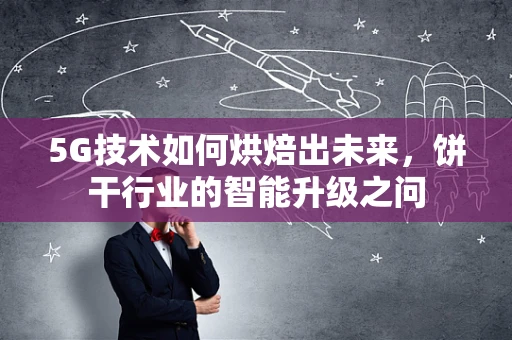 5G技术如何烘焙出未来，饼干行业的智能升级之问