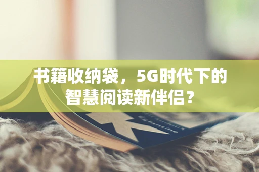 书籍收纳袋，5G时代下的智慧阅读新伴侣？