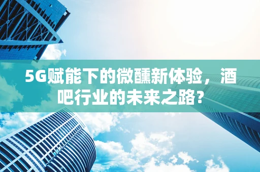 5G赋能下的微醺新体验，酒吧行业的未来之路？