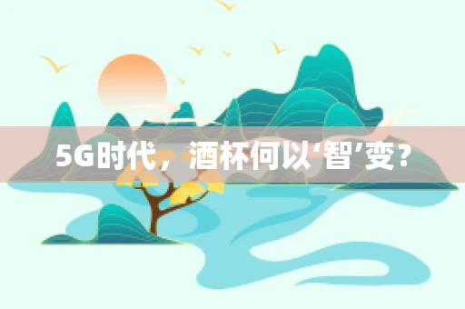 5G时代，酒杯何以‘智’变？