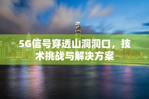 5G信号穿透山洞洞口，技术挑战与解决方案