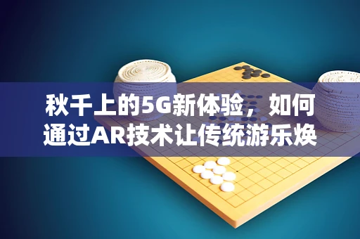 秋千上的5G新体验，如何通过AR技术让传统游乐焕发新活力？