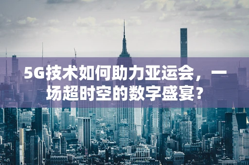 5G技术如何助力亚运会，一场超时空的数字盛宴？