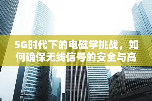 5G时代下的电磁学挑战，如何确保无线信号的安全与高效传输？