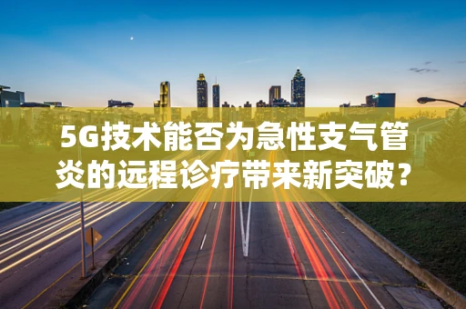 5G技术能否为急性支气管炎的远程诊疗带来新突破？