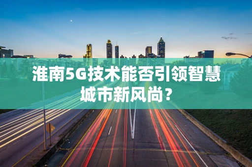 淮南5G技术能否引领智慧城市新风尚？