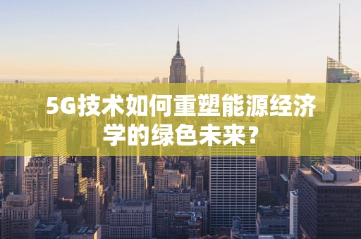 5G技术如何重塑能源经济学的绿色未来？