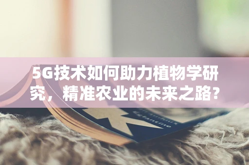 5G技术如何助力植物学研究，精准农业的未来之路？
