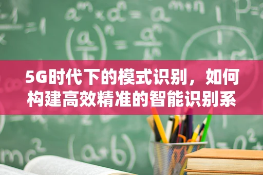 5G时代下的模式识别，如何构建高效精准的智能识别系统？