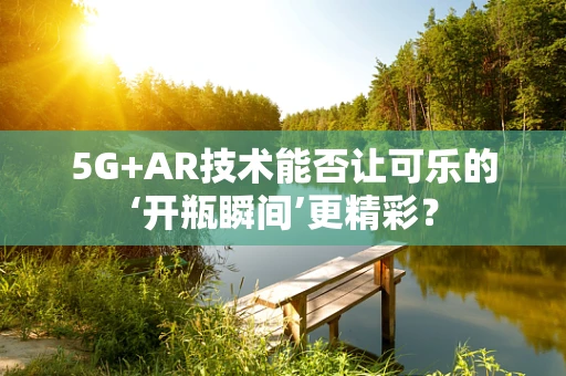 5G+AR技术能否让可乐的‘开瓶瞬间’更精彩？