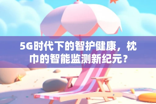5G时代下的智护健康，枕巾的智能监测新纪元？