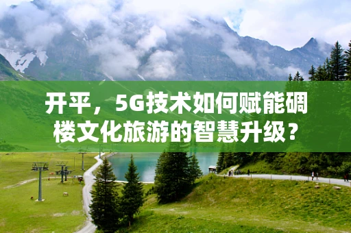 开平，5G技术如何赋能碉楼文化旅游的智慧升级？