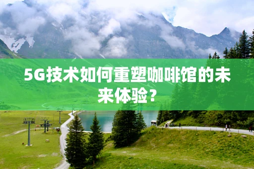 5G技术如何重塑咖啡馆的未来体验？