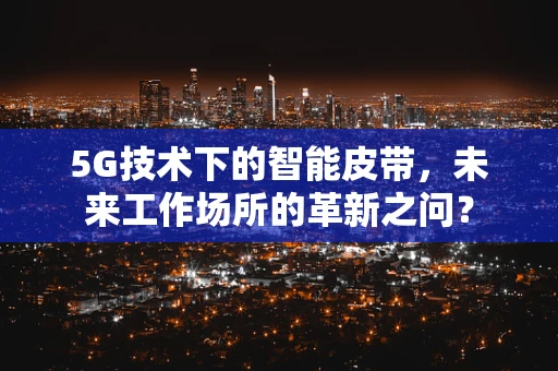 5G技术下的智能皮带，未来工作场所的革新之问？