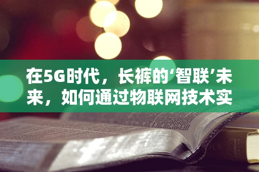 在5G时代，长裤的‘智联’未来，如何通过物联网技术实现个性化智能穿搭？