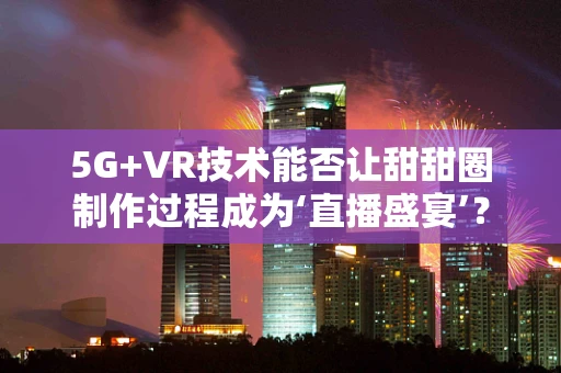 5G+VR技术能否让甜甜圈制作过程成为‘直播盛宴’？