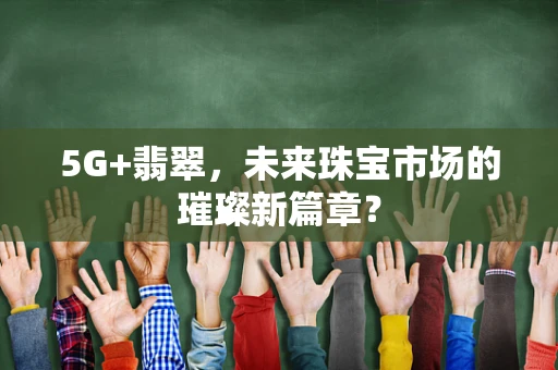 5G+翡翠，未来珠宝市场的璀璨新篇章？