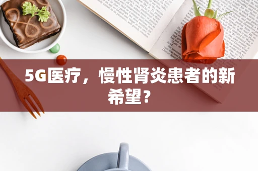 5G医疗，慢性肾炎患者的新希望？