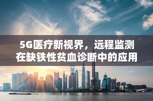 5G医疗新视界，远程监测在缺铁性贫血诊断中的应用挑战