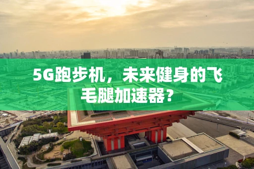 5G跑步机，未来健身的飞毛腿加速器？
