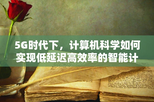 5G时代下，计算机科学如何实现低延迟高效率的智能计算？