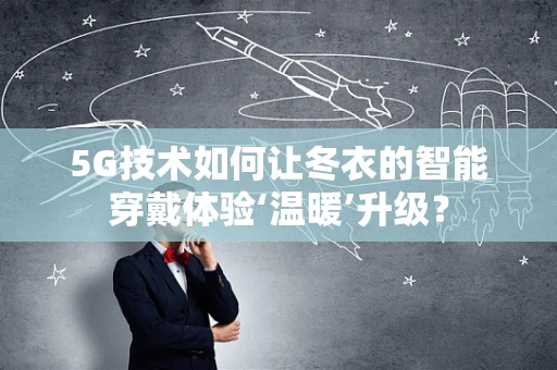 5G技术如何让冬衣的智能穿戴体验‘温暖’升级？