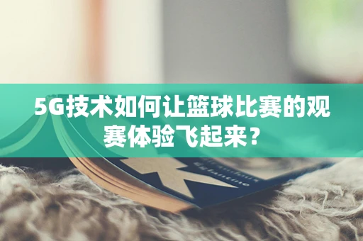 5G技术如何让篮球比赛的观赛体验飞起来？