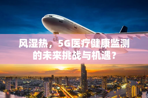 风湿热，5G医疗健康监测的未来挑战与机遇？