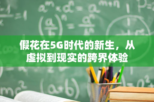 假花在5G时代的新生，从虚拟到现实的跨界体验