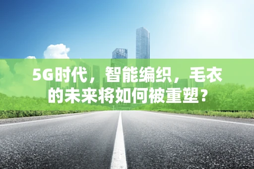 5G时代，智能编织，毛衣的未来将如何被重塑？