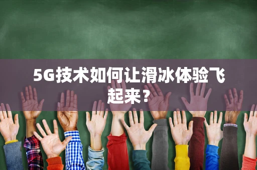 5G技术如何让滑冰体验飞起来？