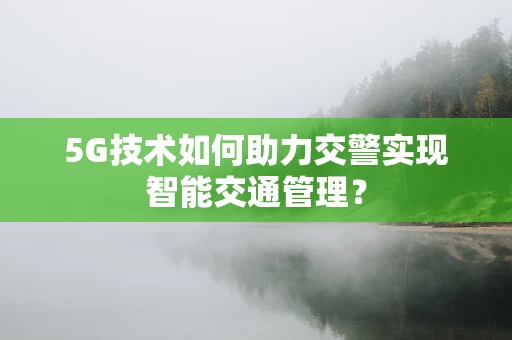 5G技术如何助力交警实现智能交通管理？