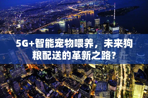 5G+智能宠物喂养，未来狗粮配送的革新之路？