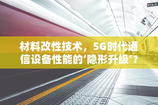 材料改性技术，5G时代通信设备性能的‘隐形升级’？