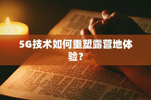 5G技术如何重塑露营地体验？