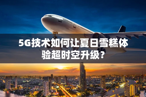 5G技术如何让夏日雪糕体验超时空升级？