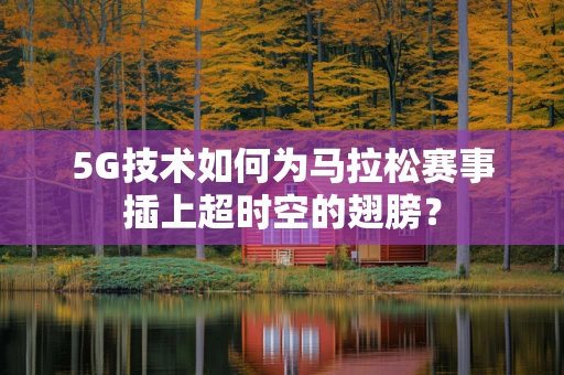 5G技术如何为马拉松赛事插上超时空的翅膀？