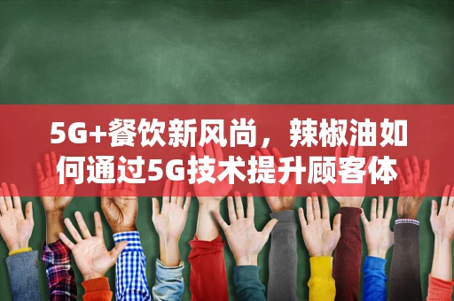 5G+餐饮新风尚，辣椒油如何通过5G技术提升顾客体验？