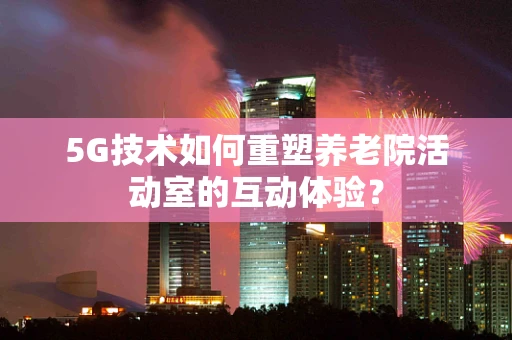 5G技术如何重塑养老院活动室的互动体验？