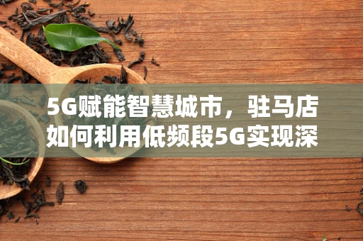 5G赋能智慧城市，驻马店如何利用低频段5G实现深度覆盖？