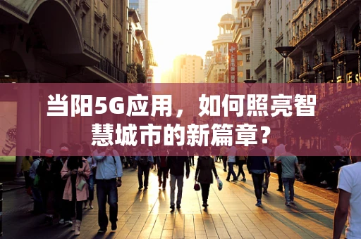 当阳5G应用，如何照亮智慧城市的新篇章？