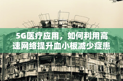 5G医疗应用，如何利用高速网络提升血小板减少症患者诊疗体验？